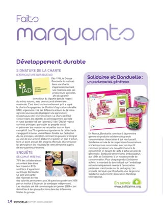 Développement durable
                SIGNATURE DE LA CHARTE
                                                                                  Solidaime et Bonduelle :
                D’AGRICULTURE DURABLE IAD
                                                    Dès 1996, le Groupe
                                                     Bonduelle formalisait        un partenariat généreux
                                                     dans une charte
                                                     d’approvisionnement
                                                     ses relations avec ses
                                                     producteurs agricoles,
                                                      afin de garantir
                                 le meilleur du légume dans le respect
                du milieu naturel, avec une sécurité alimentaire
                maximale. C’est donc tout naturellement qu’il a signé
                la charte d’engagement de l’Institut d’agriculture durable
                (IAD), organisme créé par différents acteurs de la filière
                agricole soucieux de développer une agriculture
                respectueuse de l’environnement. La charte de l’IAD
                s’inscrit dans les objectifs du développement agricole
                et rural durable fixé par l’agenda 21 de l’ONU et repose
                sur trois principes : participer au progrès social
                et préserver les ressources naturelles tout en étant
                compétitif. Les 79 organismes signataires de cette charte
                s’engagent à mener une réflexion fondée sur l’adoption            En France, Bonduelle contribue à la première
                de ces principes, identifier comment ils peuvent s’intégrer       gamme de produits solidaires de grande
                au sein de leur activité, élaborer et piloter un plan d’action,   consommation. Association à but non lucratif,
                faire un point annuel des progrès effectués et promouvoir         Solidaime est née de la coopération d’associations
                les principes et les résultats de cette démarche auprès           et d’entreprises renommées avec un objectif
                de leurs parties prenantes.                                       commun : proposer une nouvelle manière de
                                                                                  consommer en faisant de l’acte d’achat un acte de
                ENQUÊTE                                                           générosité. Bonduelle devient ainsi ambassadeur,
                DE CLIMAT INTERNE                                                 aux côtés de Solidaime, d’un nouveau mode de
                70 % des collaborateurs                                           consommation. Pour chaque produit Solidaime
                se sentent bien dans                                              acheté, le montant du don indiqué sur l’emballage
                leur travail et 83 %                                              est automatiquement reversé à l’association
                sont fiers d’appartenir                                           partenaire mentionnée sur le packaging. Les
                au Groupe Bonduelle.                                              produits fabriqués par Bonduelle pour la gamme
                Ce sont une partie                                                Solidaime soutiennent l’association Handicap
                                                                                  International.

                                                                                                                             +
                des réponses écrites
                des salariés permanents aux 38 questions posées en 2008
                par un institut d’études et de sondages indépendant.                                      En savoir
                Les résultats ont été communiqués en janvier 2009 et ont                                  www.solidaime.org
                donné lieu à des plans d’actions dans les différentes
                filiales du groupe.


     14      BONDUELLE RAPPORT ANNUEL 2008/2009


Bond RA09_int.indd A14                                                                                                                 04/11/09 15:13
 