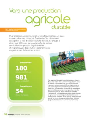 Géry Capelle, Responsable développement
        agronomie BCI Nord-Picardie




                Pour proposer aux consommateurs les légumes les plus sains
                tout en préservant la nature, Bonduelle s’est résolument
                engagé sur la voie d’une agriculture durable. Le groupe a
                ainsi noué différents partenariats afin de réduire
                l’utilisation des produits phytosanitaires
                et de promouvoir des solutions agronomiques
                respectueuses de l’environnement.




                                      Biodiversité


                             180
                             collections variétales pour
                                                                                                                   améra.
                                                                                                       ge p ar c
                                                                                 c aniqu   e à guida
                                                                        eus e mé


                             981
                                                                  Bin



                                                           Par sa position de leader mondial du légume élaboré,
                             variétés en 2008/2009.        Bonduelle se doit plus que n’importe quel autre acteur
                                                           du marché d’encourager une agriculture maîtrisée,
                                                           répondant aux attentes sociétales et réglementaires.
                                      Surveillance         Les fiches de préconisations techniques remises en
                                                           2008/2009 aux exploitants partenaires du groupe vont


                             34
                             réseaux de piégeage.
                                                           pleinement dans ce sens, encourageant un moindre
                                                           recours aux produits phytosanitaires et incitant à
                                                           l’utilisation de méthodes agronomiques respectueuses
                                                           et éprouvées : faux semis permettant de faire lever
                                                           les mauvaises herbes et de les détruire dès qu’elles ont
                                                           germé, ou encore binage mécanique. Deux solutions
                                                           qui permettent de réduire l’utilisation d’herbicides.




     30      BONDUELLE RAPPORT ANNUEL 2008/2009


Bond RA09_int.indd A30                                                                                                      04/11/09 15:14
 