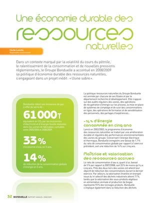 Cécile Lovichi,
        Responsable environnement




                Dans un contexte marqué par la volatilité du cours du pétrole,
                le ralentissement de la consommation et de nouvelles pressions
                réglementaires, le Groupe Bonduelle a accentué en 2008/2009
                sa politique d’économie durable des ressources naturelles,
                s’engageant dans un projet inédit : « Usine sobre ».



                                                                        La politique ressources naturelles du Groupe Bonduelle
                                                                        est animée par chacune de ses filiales et par le
                                                                        département recherche et développement. Elle s’appuie
                                                                        sur des audits réguliers des usines, des opérations
                         Bonduelle réduit ses émissions de gaz          de récupération d’énergie sur les process, la mise en place
                         à effet de serre de :                          de systèmes de comptage et de suivi des consommations
                                                                        en ligne, des opérations de formation et de sensibilisation


                         61 000T
                         équivalent en CO2 par les économies
                                                                        des personnels, des partages d’expériences…


                                                                        - 14 % d’énergie
                         d’électricité et d’énergie fossile réalisées
                         dans les usines de fabrication, cumulées       consommée en cinq ans
                         entre 2005/2006 et 2008/2009.                  Lancé en 2002/2003, le programme d’économie
                                                                        des ressources naturelles se traduit par une amélioration
                                                                        durable et régulière des performances environnementales


                         33 %
                         d’économie d’eau en 5 ans.
                                                                        des usines du groupe. Concernant l’énergie électrique
                                                                        et thermique, Bonduelle enregistre une baisse de 1,7 %
                                                                        du ratio de consommation globale par rapport à l’exercice
                                                                        précédent, soit une réduction de 14 % sur cinq ans.


                                                                        Maîtrise et valorisation
                         14 %
                         de réduction de la consommation globale
                                                                        des ressources accrues
                                                                        Le ratio de consommation d’eau a, quant à lui, baissé
                                                                        de 5 % par rapport à 2007/2008, soit 33 % de moins qu’il y a
                         d’énergie en 5 ans.                            cinq ans. Près des deux tiers des usines ont atteint leur
                                                                        objectif de réduction des consommations durant le dernier
                                                                        exercice. Par ailleurs, la valorisation (matière et énergie)
                                                                        issue du tri sélectif des déchets industriels atteint 71 %,
                                                                        tandis que la valorisation des sous-produits végétaux
                                                                        en alimentation animale et production de biogaz
                                                                        représente 93 % des tonnages produits. Bonduelle
                                                                        s’implique également dans la réduction des déchets


     32      BONDUELLE RAPPORT ANNUEL 2008/2009


Bond RA09_int.indd A32                                                                                                                 04/11/09 15:14
 