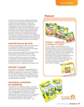 Activités


                                                                             Focus
                L’innovation est au cœur de la stratégie de Bonduelle
                Conserve International. Dans la continuité des actions
                entreprises les années passées, la société s’est
                attachée cette année à réinventer et à moderniser
                le secteur de la conserve. La filiale intègre aussi,
                en 2008/2009, les activités de vente de produits surgelés
                grand public à la marque en Europe. Cette dynamique
                s’est traduite par de multiples initiatives pour proposer
                de nouveaux produits et des conditionnements plus
                pratiques. La recherche de l’innovation et du progrès
                s’est également illustrée par la mise en place d’approches
                commerciales et marketing inédites dans un secteur où le
                leadership européen de Bonduelle Conserve International
                a été conforté en 2008 avec le rachat de « La Corbeille ».


                Activité accrue de 20 %                                      ATOUT « VAPEUR »,
                Entreprise familiale créée en 1899, La Corbeille produit
                                                                             LA GAMME S’ÉLARGIT
                et commercialise 100 000 tonnes de conserves                 Lancés en 2008 au sein de Bonduelle France,
                annuellement, la majeure partie étant commercialisée         les produits Vapeur ont créé une véritable révolution
                sous la marque de clients distributeurs.                     dans le domaine de la conserve, garantissant grâce
                                                                             à un procédé de préparation exclusif, des légumes
                Avec cette acquisition, Bonduelle Conserve International     plus goûteux, plus croquants, et aux qualités au plus
                élargit sa gamme de produits, notamment dans                 proches des légumes frais. Devant le succès
                le domaine des conditionnements micro-ondables.              rencontré par cette innovation, Bonduelle Conserve
                Ce type de conditionnement répond à la demande               International a décidé d’élargir la gamme, qui,
                croissante des consommateurs pour des emballages             en plus des carottes, pommes de terre, pois, maïs
                plus pratiques et donne à Bonduelle Conserve                 et endives, va inclure 5 nouvelles références
                International l’accès à de nouveaux segments                 dont 3 nouveaux légumes : lentilles,
                de marché comme les « baked beans » au Royaume-Uni.          pois chiches et courgettes.


                Activité surgelé
                Pour maintenir ses positions, la marque Bonduelle a
                capitalisé sur ses points forts. En France, les gammes
                de poêlées et galettes sont mises en avant. Au Benelux,
                les mono légumes affichent un tout nouveau concept
                nommé « Pure ». En Espagne, la marque Frudesa lance
                une offensive face à la crise avec une gamme complète
                de plats préparés économiques.


                Innovation, promotion
                et marketing
                L’ensemble de ces innovations « produit » a contribué
                à renforcer les parts de marché de Bonduelle Conserve
                International sur ses marques propres en Europe,
                avec un chiffre d’affaires en hausse de 2 % durant
                l’exercice 2008/2009. Cette performance résulte


                                                                                                                               +
                également des actions menées en termes de marketing
                et de publicité. Les grandes opérations de promotion
                des conserves Bonduelle, initiées en linéaire                                             En savoir
                et hors linéaires dès le mois d’août 2008,   ◗◗◗                                          www.bonduelle.com


                                                                                                  RAPPORT ANNUEL 2008/2009   BONDUELLE   47

Bond RA09_int.indd A47                                                                                                                   04/11/09 15:15
 