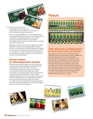 Focus

           ◗ ◗ ◗ ont permis de contrecarrer
                                       rrer
                                         onomique
                les effets de la crise économique
                en soutenant les ventes grâce à l mobilisation
                                            â   la  bili i
                de l’ensemble des forces commerciales.
                Autre nouveauté 2008/2009, la commercialisation sous
                la marque Cassegrain de produits sucrés/salés (pruneaux
                aux amandes, compotée de pommes aux oignons,
                marrons aux girolles) destinés à accompagner
                les viandes ; cette innovation française a reçu un excellent
                accueil de la distribution.
                Bonduelle Conserve International a également engagé
                différentes opérations de marketing afin de mettre
                en avant, sur les linéaires, des îlots spécialement dédiés
                à sa marque ainsi qu’aux dernières nouveautés comme                  UNE NOUVELLE PRÉSENCE
                le « Easy-peel », un système d’ouverture de conserves                EN MAGASIN ET SUR LES ÉCRANS
                plus pratique, inspiré des yoghourts, que Bonduelle est              En parallèle aux îlots installés à côté des linéaires,
                le seul au monde à proposer.                                         Bonduelle Conserve International a testé, en 2008/2009
                                                                                     sur le marché allemand, un nouveau système
                Acteur majeur                                                        de présentation de ses produits. Largement utilisé
                                                                                     aux États-Unis, ce « distributeur de conserves » offre
                du développement durable                                             aux consommateurs plus de lisibilité sur l’étendue
                                                                                     et la diversité de la gamme Bonduelle. Enfin, dans
                Partenaire de nombreux organismes visant à favoriser
                                                                                     un contexte de crise économique, Bonduelle Conserve
                une alimentation plus équilibrée, Bonduelle Conserve
                                                                                     International a maintenu son investissement publicitaire
                International a poursuivi ses efforts sur la voie
                                                                                     avec un budget de 25 millions d’euros sur le périmètre
                d’une agriculture respectueuse de l’environnement,
                                                                                     européen, lui permettant de renouveler près de 80 %
                en conciliant la réduction de l’emploi des intrants
                                                                                     de ses films publicitaires en France, en Pologne,
                et la qualité de ses produits grâce à des investissements
                                                                                     en Allemagne, au Benelux et en Italie.
                massifs concernant notamment le tri électronique
                et optique des récoltes. Par ces multiples projets, actuels
                et à venir, Bonduelle Conserve International confirme
                ainsi sa vocation d’intervenant majeur du marché,
                et anticipe les attentes sociétales et environnementales
                pour offrir aux consommateurs les produits les meilleurs,
                les plus sains et les plus innovants.




                                                                               Allemagne
                                                                                 le agne
                                                                                      n
                                                                                                                       Benelux



                     France

                                                  Pologne
                                                    lo n
                                                                                                le
                                                                                             Italiiie

     48      BONDUELLE RAPPORT ANNUEL 2008/2009


Bond RA09_int.indd A48                                                                                                                          04/11/09 15:15
 