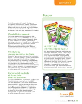 Activités


                                                                               Focus

                Praticité et constance de la qualité : les légumes
                de 4e gamme – légumes lavés, préparés, conditionnés
                et prêts à consommer – connaissent depuis plusieurs
                années un véritable succès auprès des consommateurs
                européens, notamment en France, au Benelux,
                en Allemagne et en Italie, pays où Bonduelle est implanté.


                Marché très exposé
                Sur ce marché particulièrement exposé aux aléas
                de la conjoncture, l’exercice 2008/2009 a été marqué
                par un recul de la consommation, conjugué à la hausse
                de la part de marché des marques de distributeurs.
                Ces deux phénomènes ont impacté l’activité de Bonduelle
                qui reste cependant un des leaders sur ce segment,
                grâce entre autres aux différentes campagnes
                promotionnelles organisées au cours de ce dernier
                exercice et aux innovations introduites sur le marché.
                                                                               OUVERTURE
                                                                                       RE
                                                                               ET FERMETURE FACILE
                Un nouveau                                                     En France, Bonduelle a lancé de nouveaux sachets
                                                                               à ouverture et fermeture facilitées. Cet emballage
                « pack system » en Italie                                      de salade est prédécoupé, équipé sur la largeur
                Bonduelle Frais International a multiplié les initiatives en   d’une languette autocollante, garantissant une
                matière d’innovation. En Italie, le nouveau « pack system »,   conservation maximale des produits. Cette solution
                dédié aux salades, privilégie l’esthétique et apporte          pratique, instaurée sans hausse de prix, concerne
                aux consommateurs des informations supplémentaires             également les barquettes Bonduelle et permet
                sur le produit. Sur les deux faces de l’emballage figurent     au groupe de se différencier des gammes proposées
                des informations sur la provenance des matières                en propre par les distributeurs. Ces innovations
                premières, des données claires et immédiatement lisibles       contribuent à revitaliser le marché, en regain
                quant à la variété du légume. Très visible sur les rayons      d’activité depuis avril 2009, et qui bénéficie encore
                avec son nouveau logo, le produit est mieux identifié          de solides ressources de consommateurs potentiels.
                et se distingue ainsi de la concurrence.


                Partenariat agricole
                et industriel
                avec Val Nantais
                La coopérative Val Nantais, en partenariat avec Bonduelle
                Frais International, a ouvert au mois d’avril 2009,
                une unité de 4e gamme d’une capacité de 5 000 tonnes.
                Bonduelle renforce ainsi ses liens avec les producteurs
                de la région nantaise (100 producteurs) et optimise
                son approvisionnement matière grâce à de nouvelles
                zones de production implantées au cœur de la région
                de production de mâche et de jeunes pousses.


                                                                                                                                +
                Cette proximité est également synonyme de qualité
                et de fraîcheur pour les produits concernés.
                                                                                                            En savoir
                                                                                                            www.bonduelle.com


                                                                                                   RAPPORT ANNUEL 2008/2009   BONDUELLE   51

Bond RA09_int.indd A51                                                                                                                    04/11/09 15:15
 