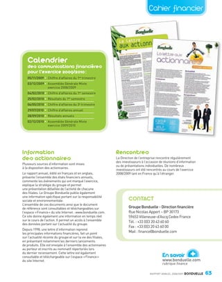 Cahier financier




                     Calendrier
                     des communications financières
                     pour l’exercice 2009/2010 :
                     05/11/2009 • Chiffre d’affaires du 1er trimestre
                     03/12/2009 • Assemblée Générale Mixte
                                  exercice 2008/2009
                     04/02/2010 • Chiffre d’affaires du 1er semestre
                     25/02/2010 • Résultats du 1er semestre
                     06/05/2010 • Chiffre d’affaires du 3 e trimestre
                     29/07/2010 • Chiffre d’affaires annuel
                     28/09/2010 • Résultats annuels
                     02/12/2010 • Assemblée Générale Mixte
                                  exercice 2009/2010




                Information                                                     Rencontres
                des actionnaires                                                La Direction de l’entreprise rencontre régulièrement
                                                                                des investisseurs à l’occasion de réunions d’information
                Plusieurs sources d’information sont mises
                                                                                ou de présentations individuelles. De nombreux
                à la disposition des actionnaires.
                                                                                investisseurs ont été rencontrés au cours de l’exercice
                Le rapport annuel, édité en français et en anglais,             2008/2009 tant en France qu’à l’étranger.
                présente l’ensemble des états financiers annuels,
                commente les événements qui ont marqué l’exercice,
                explique la stratégie du groupe et permet
                une présentation détaillée de l’activité de chacune
                des filiales. Le Groupe Bonduelle publie également
                une information spécifique portant sur la responsabilité
                sociale et environnementale.                                            CONTACT
                L’ensemble de ces documents ainsi que le document
                de référence sont consultables et téléchargeables sur                   Groupe Bonduelle - Direction financière
                l’espace « Finance » du site Internet : www.bonduelle.com.              Rue Nicolas Appert – BP 30173
                Ce site donne également une information en temps réel                   59653 Villeneuve-d’Ascq Cedex France
                sur le cours de l’action. Il permet un accès à l’ensemble
                                                                                        Tél. : +33 (0)3 20 43 60 60
                des données portant sur l’actualité du groupe.
                                                                                        Fax : +33 (0)3 20 43 60 00
                Depuis 1998, une lettre d’information reprend
                les principales informations financières, fait un point
                                                                                        Mail : finance@bonduelle.com
                sur l’actualité récente du groupe et sur la vie des filiales,
                en présentant notamment les derniers lancements
                de produits. Elle est envoyée à l’ensemble des actionnaires


                                                                                                                                    +
                au porteur et inscrits au nominatif répertoriés lors
                du dernier recensement. Cette lettre est également
                consultable et téléchargeable sur l’espace « Finance »                                          En savoir
                du site Internet.                                                                               www.bonduelle.com
                                                                                                                rubrique finance

                                                                                                       RAPPORT ANNUEL 2008/2009   BONDUELLE   63

Bond RA09_int.indd A63                                                                                                                        04/11/09 15:17
 