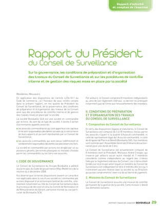 Rapport d’activité
                                                                                                                  et comptes de l’exercice




                                Rapport du Président
                                du Conseil de Surveillance
                                Sur la gouvernance, les conditions de préparation et d’organisation
                                des travaux du Conseil de Surveillance et sur les procédures de contrôle
                                interne et de gestion des risques mises en place par la société


                 Mesdames, Messieurs,
                 En application des dispositions de l’article L226-10-1 du             Par ailleurs, le Conseil comprend 8 membres indépendants
                 Code de commerce, j’ai l’honneur de vous rendre compte                au sens de son règlement intérieur, ce dernier ne prévoyant
                 dans le présent rapport, en ma qualité de Président du                notamment pas de limite aux renouvellements des mandats.
                 Conseil de Surveillance, de la gouvernance, des conditions
                 de préparation et d’organisation des travaux de ce Conseil
                 ainsi que des procédures de contrôle interne et de gestion            II. CONDITIONS DE PRÉPARATION
                 des risques mises en place par la société.                            ET D’ORGANISATION DES TRAVAUX
                 La société Bonduelle SCA est une société en commandite                DU CONSEIL DE SURVEILLANCE
                 par actions. Au sein de ce type de société, il existe 2 sortes
                 d’actionnaires appelés associés :                                     1. Composition du Conseil de Surveillance
                    les associés commanditaires qui sont apporteurs en capitaux        En vertu des dispositions légales et statutaires, le Conseil de
                    et ne sont responsables des dettes sociales qu’à concurrence       Surveillance est composé de 3 à 18 membres choisis parmi
                    de leurs apports et qui sont représentés par un Conseil de         les associés n’ayant ni la qualité d’Associé commandité, ni
                    Surveillance ;                                                     celle de représentant légal de l’Associé commandité, ni celle
                    les associés commandités qui sont tenus indéfiniment et            de dirigeant de Pierre et Benoît Bonduelle SAS. Ses membres
                    solidairement responsables des dettes sociales envers les tiers.   sont nommés par l’Assemblée Générale Ordinaire des action-
                                                                                       naires pour une durée de 3 ans.
                 La société en commandite par actions est dirigée par un ou
                 plusieurs gérants, personnes physiques ou morales choisies            Le Conseil de Surveillance est actuellement composé de
                 parmi les commandités ou les tiers non associés.                      8 membres dont le Président, Monsieur André Crespel, qui
                                                                                       n’exerce par ailleurs aucun autre mandat et 7 membres
                                                                                       considérés comme indépendants au regard des critères
                 I. CODE DE GOUVERNANCE                                                fixés par le règlement intérieur du Conseil, ces critères étant
                                                                                       fondés sur le principe selon lequel un membre du Conseil de
                 Le Conseil de Surveillance du Groupe Bonduelle a adhéré               Surveillance est indépendant et libre d’intérêts dès lors qu’il
                 aux principes du Code de gouvernance Afep-Medef lors de la            n’entretient aucune relation avec la société ou sa Direction
                 réunion du 4 décembre 2008.                                           qui puisse compromettre l’exercice de sa liberté de jugement.
                 Il a observé que certaines dispositions avaient un caractère
                 non applicable dans le cas d’une société en commandite par            2. Missions du Conseil de Surveillance
                 actions disposant d’un actionnaire familial de contrôle, rela-        Le Conseil de Surveillance assume une mission de contrôle
                 tivement notamment au rôle du Conseil de Surveillance dans            permanent de la gestion de la société. Cette mission s’étend
                 le processus de décision et celui du Comité de Nomination et          aux domaines suivants :
                 de Rémunération du Gérant, personne morale au cas parti-
                 culier de Bonduelle SCA.



                                                                                                              RAPPORT FINANCIER 2008/2009   BONDUELLE    29

1358_Bonduelle RF09_int_fr.indd 29                                                                                                                       28/10/09 13:53
 