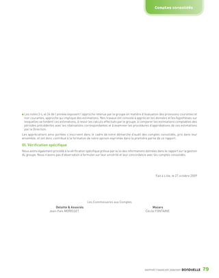 Comptes consolidés




                   Les notes 2-L et 24 de l’annexe exposent l’approche retenue par le groupe en matière d’évaluation des provisions courantes et
                   non courantes, approche qui implique des estimations. Nos travaux ont consisté à apprécier les données et les hypothèses sur
                   lesquelles se fondent ces estimations, à revoir les calculs effectués par le groupe, à comparer les estimations comptables des
                   périodes précédentes avec les réalisations correspondantes et à examiner les procédures d’approbations de ces estimations
                   par la Direction.
                 Les appréciations ainsi portées s’inscrivent dans le cadre de notre démarche d’audit des comptes consolidés, pris dans leur
                 ensemble, et ont donc contribué à la formation de notre opinion exprimée dans la première partie de ce rapport.

                 III. Vérification spécifique
                 Nous avons également procédé à la vérification spécifique prévue par la loi des informations données dans le rapport sur la gestion
                 du groupe. Nous n’avons pas d’observation à formuler sur leur sincérité et leur concordance avec les comptes consolidés.




                                                                                                                     Fait à Lille, le 27 octobre 2009




                                                                 Les Commissaires aux Comptes
                                         Deloitte & Associés                                                      Mazars
                                     Jean-Yves MORISSET                                                      Cécile FONTAINE




                                                                                                             RAPPORT FINANCIER 2008/2009   BONDUELLE    79

1358_Bonduelle RF09_int_fr.indd 79                                                                                                                      28/10/09 13:54
 