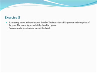 Exercise 3 A company issues a deep discount bond of the face value of Rs 5000 at an issue price of Rs 3550. The maturity period of the bond is 7 years.  Determine the spot interest rate of the bond. 