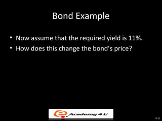 Bond Example

• Now assume that the required yield is 11%.
• How does this change the bond’s price?


      $31.875         1      $1,000
 PV =         1 − (1.055)10  + (1.055)10 = $825.69
       .11 2                




                                                       8-11
 