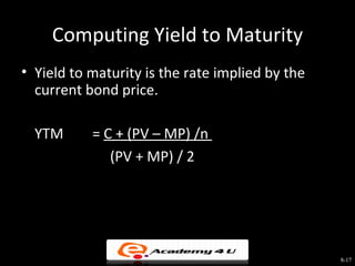 Computing Yield to Maturity
• Yield to maturity is the rate implied by the
  current bond price.

  YTM      = C + (PV – MP) /n
              (PV + MP) / 2




                                                 8-17
 