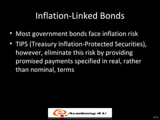 Inflation-Linked Bonds
• Most government bonds face inflation risk
• TIPS (Treasury Inflation-Protected Securities),
  however, eliminate this risk by providing
  promised payments specified in real, rather
  than nominal, terms




                                                    8-31
 