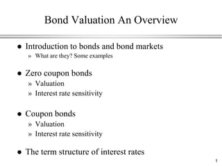 Bond Valuation An Overview

   Introduction to bonds and bond markets
    » What are they? Some examples

   Zero coupon bonds
    » Valuation
    » Interest rate sensitivity

   Coupon bonds
    » Valuation
    » Interest rate sensitivity

   The term structure of interest rates
                                             1
 
