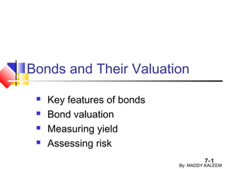 7-1
Bonds and Their Valuation
 Key features of bonds
 Bond valuation
 Measuring yield
 Assessing risk
By: MADDY.KALEEM
 