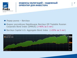 ИНДЕКСЫ ОБЛИГАЦИЙ – НАДЕЖНЫЙ
ОРИЕНТИР ДЛЯ ИНВЕСТОРА
7
Лидер рынка – Barclays
Индекс российских Евробондов Barclays EM Tradable Russian
Corporate Bond Index (EMRUS) (+46% за 5 лет)
Barclays Capital U.S. Aggregate Bond Index (+25% за 5 лет)
 