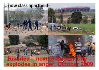 … now class apartheid




 Riverlea – next to Soccer City –
 explodes in anger, October 2009
 