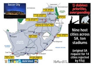 Soccer City    1) dubious
                priorities,
              overspending




               Nine host
              cities across
                 SA, ten
                stadiums
               (original SA
              request for 14
              cities rejected
                  by Fifa)
 