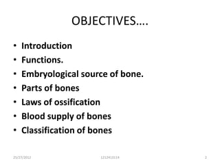 OBJECTIVES….
•   Introduction
•   Functions.
•   Embryological source of bone.
•   Parts of bones
•   Laws of ossification
•   Blood supply of bones
•   Classification of bones

25/27/2012            1212413114    2
 