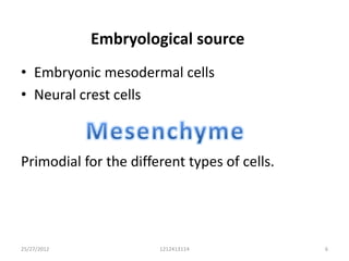Embryological source
• Embryonic mesodermal cells
• Neural crest cells



Primodial for the different types of cells.




25/27/2012             1212413114             6
 
