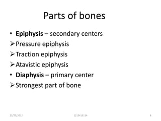 Parts of bones
• Epiphysis – secondary centers
Pressure epiphysis
Traction epiphysis
Atavistic epiphysis
• Diaphysis – primary center
Strongest part of bone



25/27/2012           1212413114   8
 