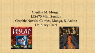 Cynthia M. Morgan
LIS670 Mini Session
Graphic Novels, Comics, Manga, & Anime
Dr. Stacy Creel

 