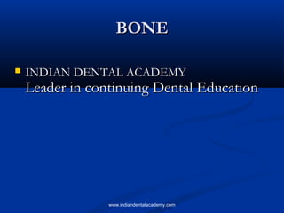 BONEBONE
 INDIAN DENTAL ACADEMYINDIAN DENTAL ACADEMY
Leader in continuing Dental EducationLeader in continuing Dental Education
www.indiandentalacademy.com
 
