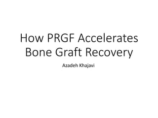 How PRGF Accelerates
Bone Graft Recovery
Azadeh Khajavi
 