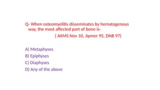Q- When osteomyelitis disseminates by hematogenous
way, the most affected part of bone is-
( AIIMS Nov 10, Jipmer 95, DNB 97)
A) Metaphyses
B) Epiphyses
C) Diaphyses
D) Any of the above
 