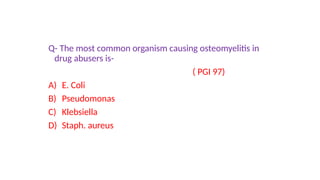 Q- The most common organism causing osteomyelitis in
drug abusers is-
( PGI 97)
A) E. Coli
B) Pseudomonas
C) Klebsiella
D) Staph. aureus
 