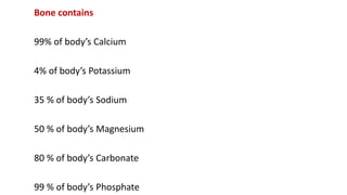 Bone contains
99% of body’s Calcium
4% of body’s Potassium
35 % of body’s Sodium
50 % of body’s Magnesium
80 % of body’s Carbonate
99 % of body’s Phosphate
 