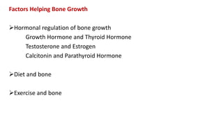 Factors Helping Bone Growth
Hormonal regulation of bone growth
Growth Hormone and Thyroid Hormone
Testosterone and Estrogen
Calcitonin and Parathyroid Hormone
Diet and bone
Exercise and bone
 