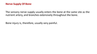 Nerve Supply Of Bone
The sensory nerve supply usually enters the bone at the same site as the
nutrient artery, and branches extensively throughout the bone.
Bone injury is, therefore, usually very painful.
 