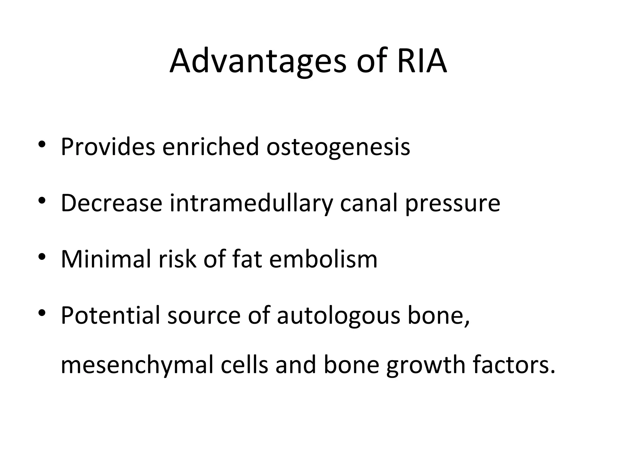 Advantages of RIA 
• Provides enriched osteogenesis 
• Decrease intramedullary canal pressure 
• Minimal risk of fat embolism 
• Potential source of autologous bone, 
mesenchymal cells and bone growth factors. 
 