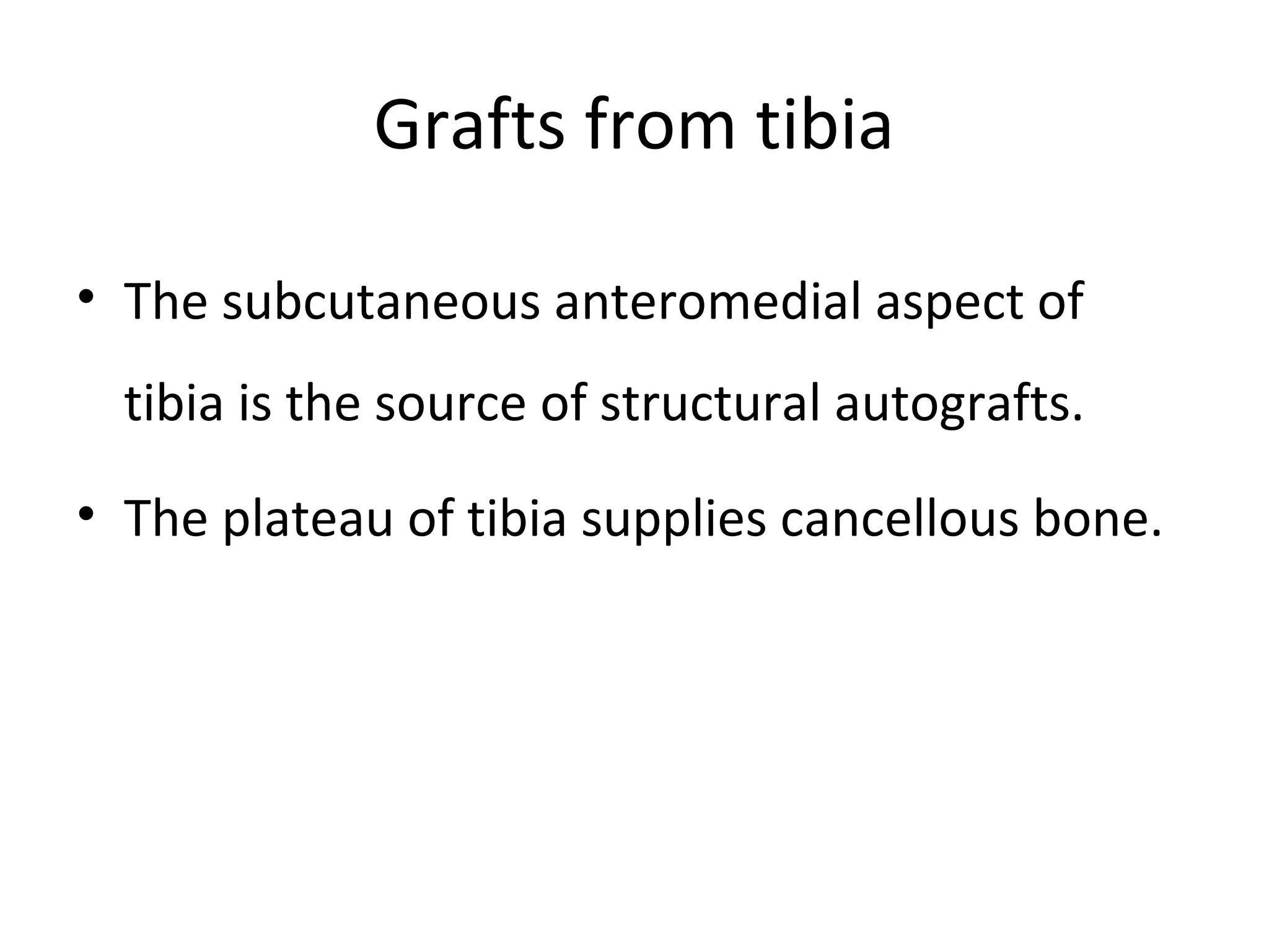 Grafts from tibia 
• The subcutaneous anteromedial aspect of 
tibia is the source of structural autografts. 
• The plateau of tibia supplies cancellous bone. 
 