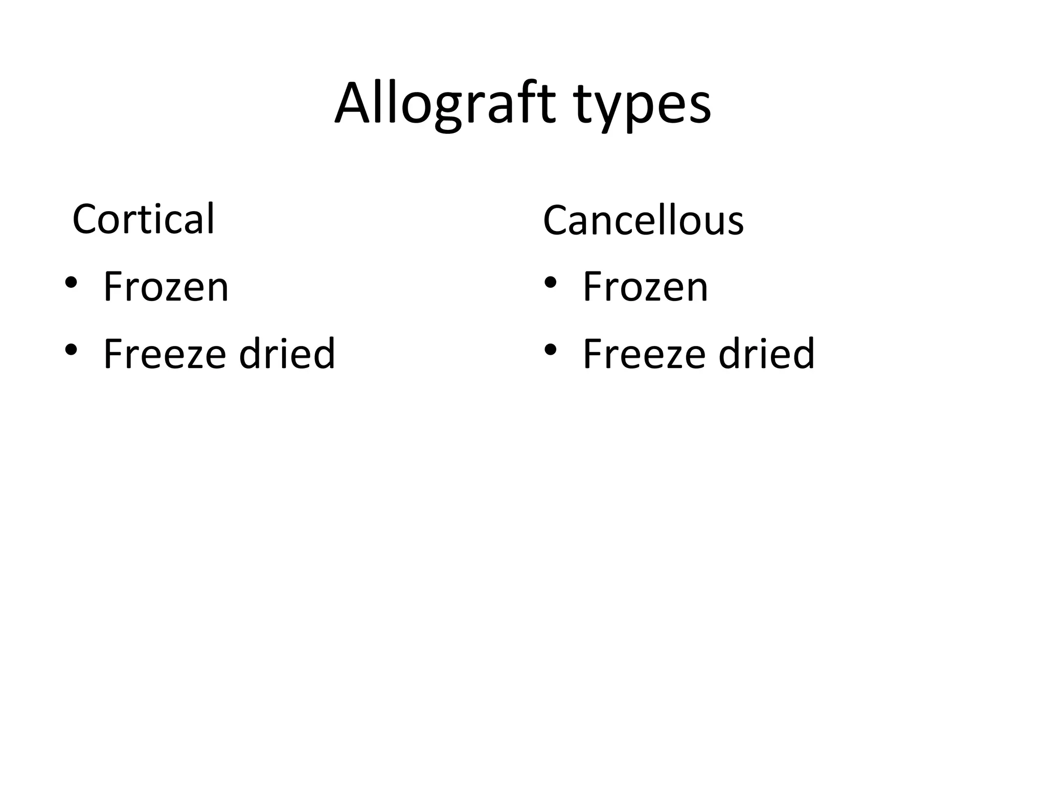 Allograft types 
Cortical 
• Frozen 
• Freeze dried 
Cancellous 
• Frozen 
• Freeze dried 
 
