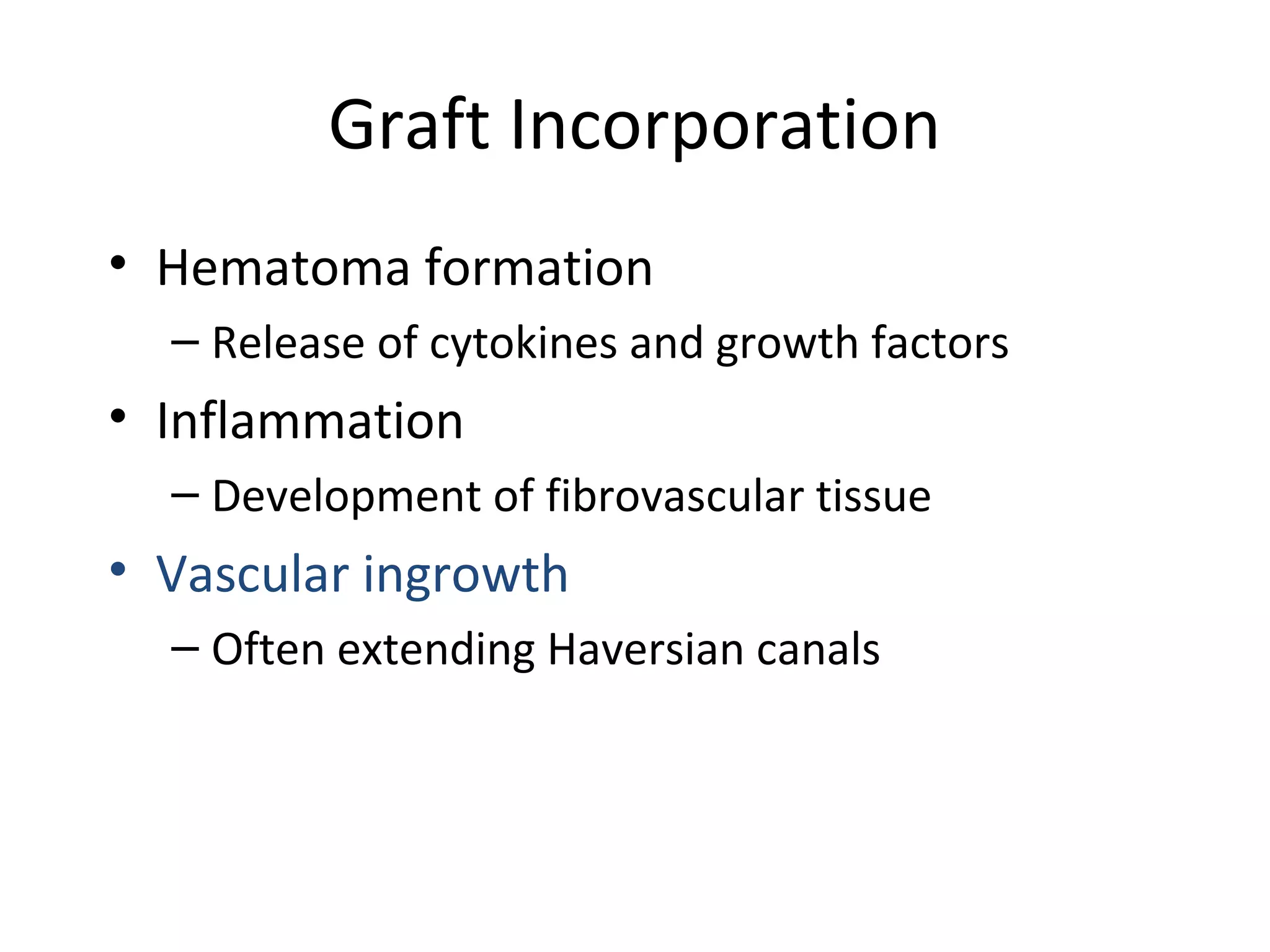 Graft Incorporation 
• Hematoma formation 
– Release of cytokines and growth factors 
• Inflammation 
– Development of fibrovascular tissue 
• Vascular ingrowth 
– Often extending Haversian canals 
 