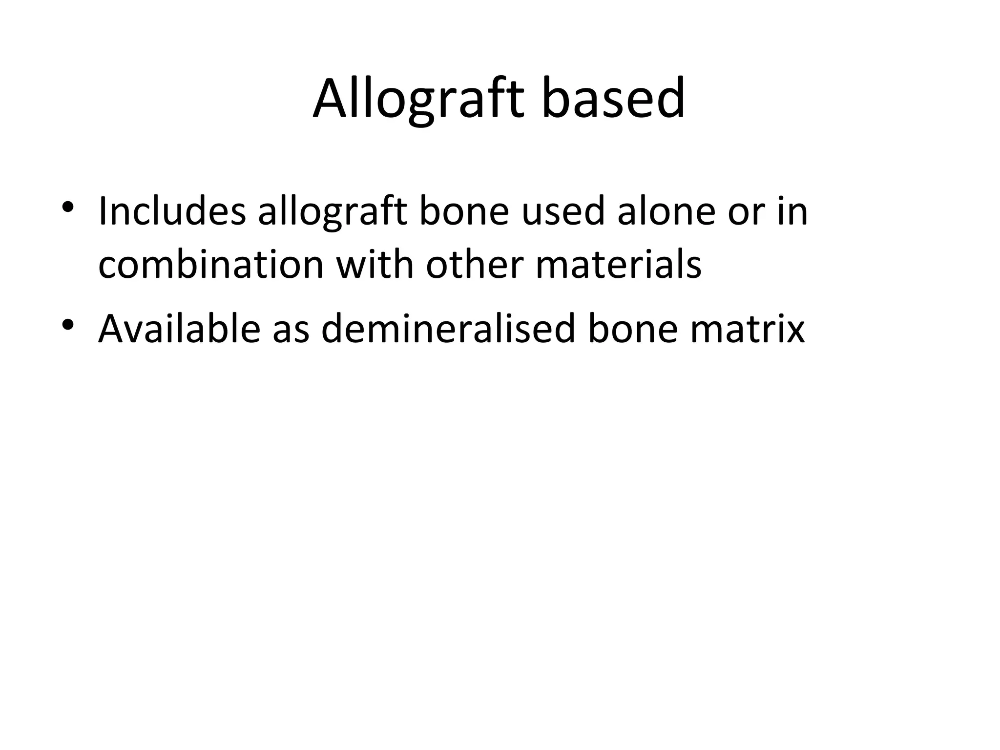 Allograft based 
• Includes allograft bone used alone or in 
combination with other materials 
• Available as demineralised bone matrix 
 
