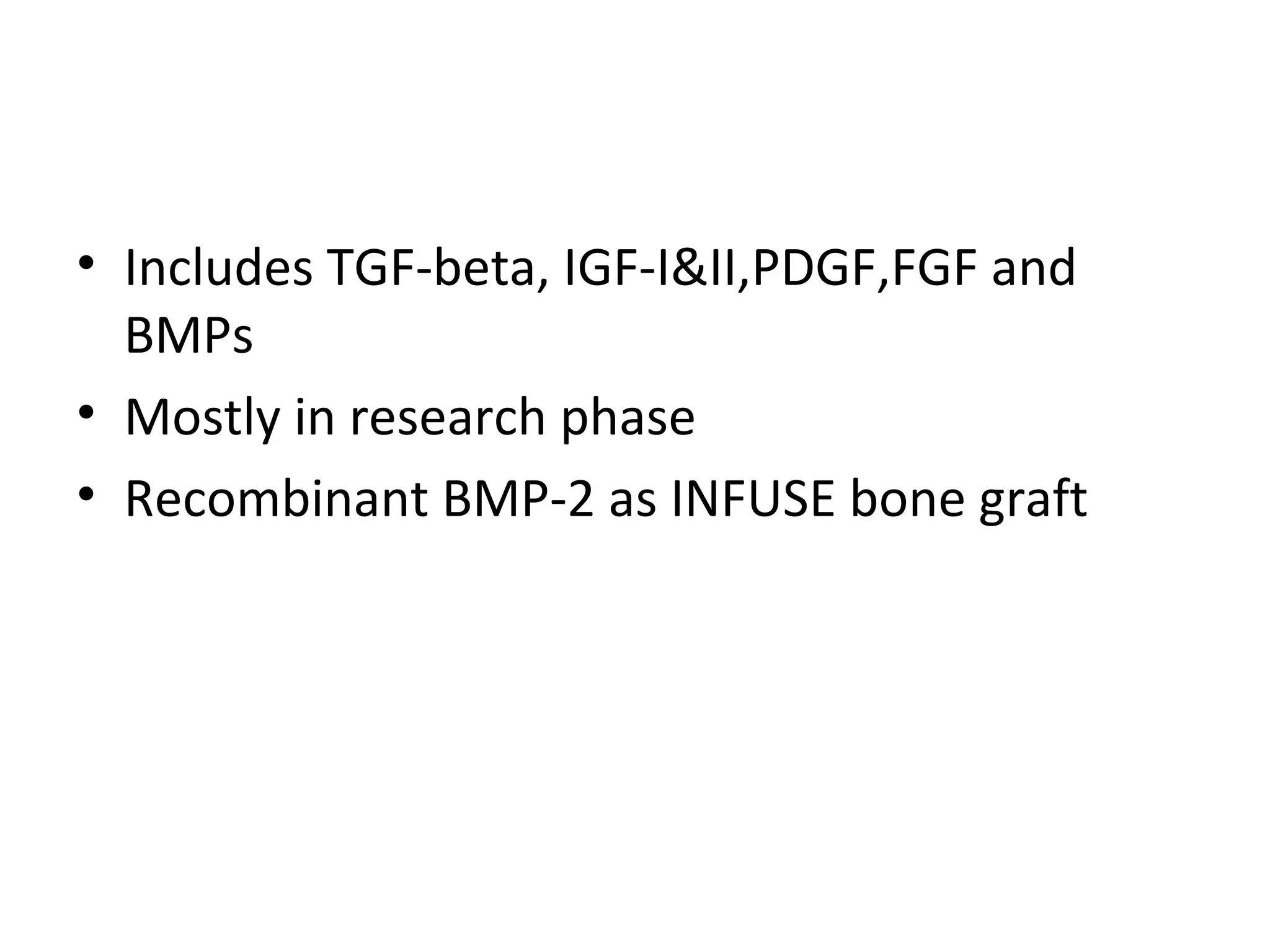 • Includes TGF-beta, IGF-I&II,PDGF,FGF and 
BMPs 
• Mostly in research phase 
• Recombinant BMP-2 as INFUSE bone graft 
 