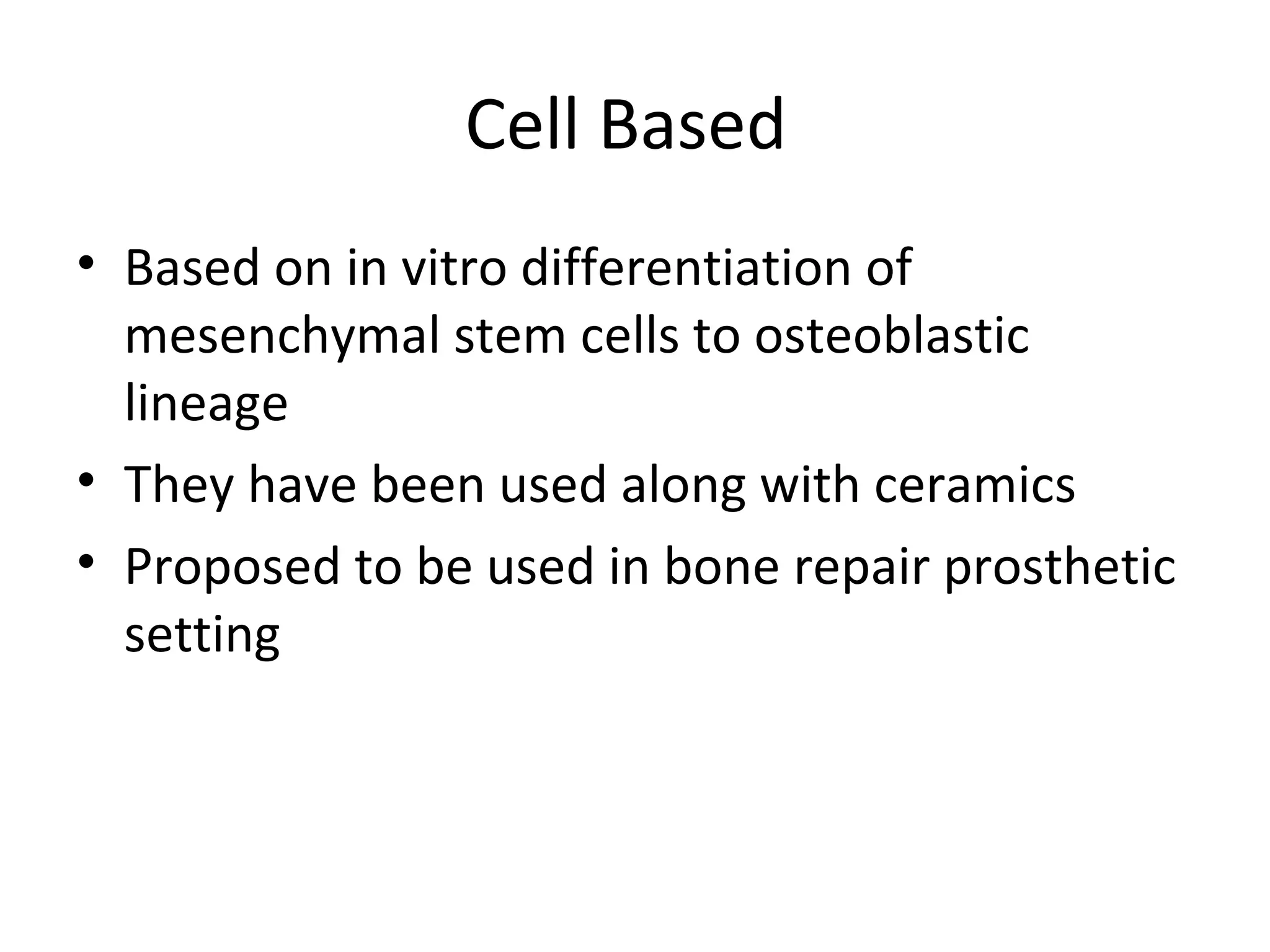 Cell Based 
• Based on in vitro differentiation of 
mesenchymal stem cells to osteoblastic 
lineage 
• They have been used along with ceramics 
• Proposed to be used in bone repair prosthetic 
setting 
 