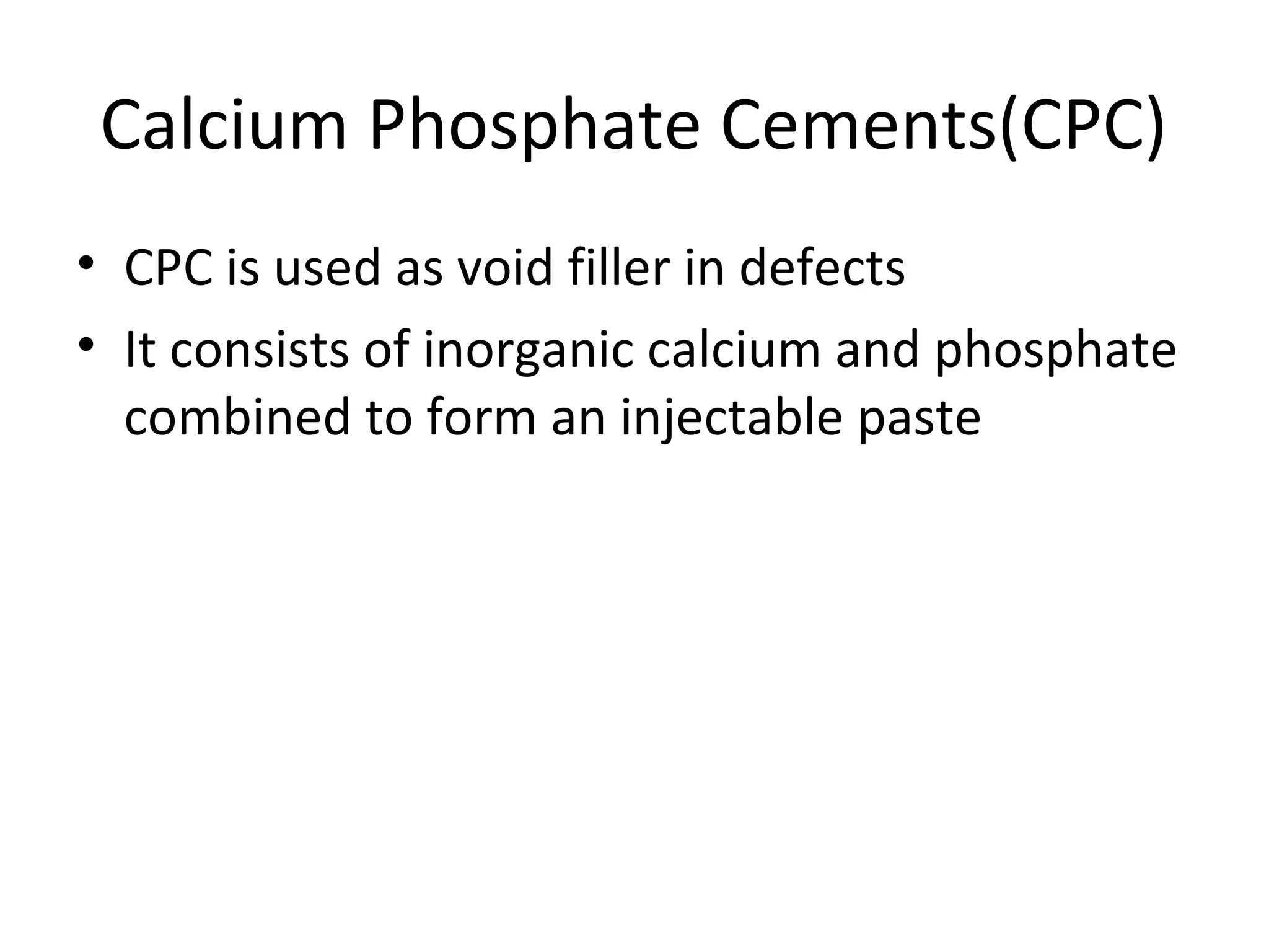 Calcium Phosphate Cements(CPC) 
• CPC is used as void filler in defects 
• It consists of inorganic calcium and phosphate 
combined to form an injectable paste 
 