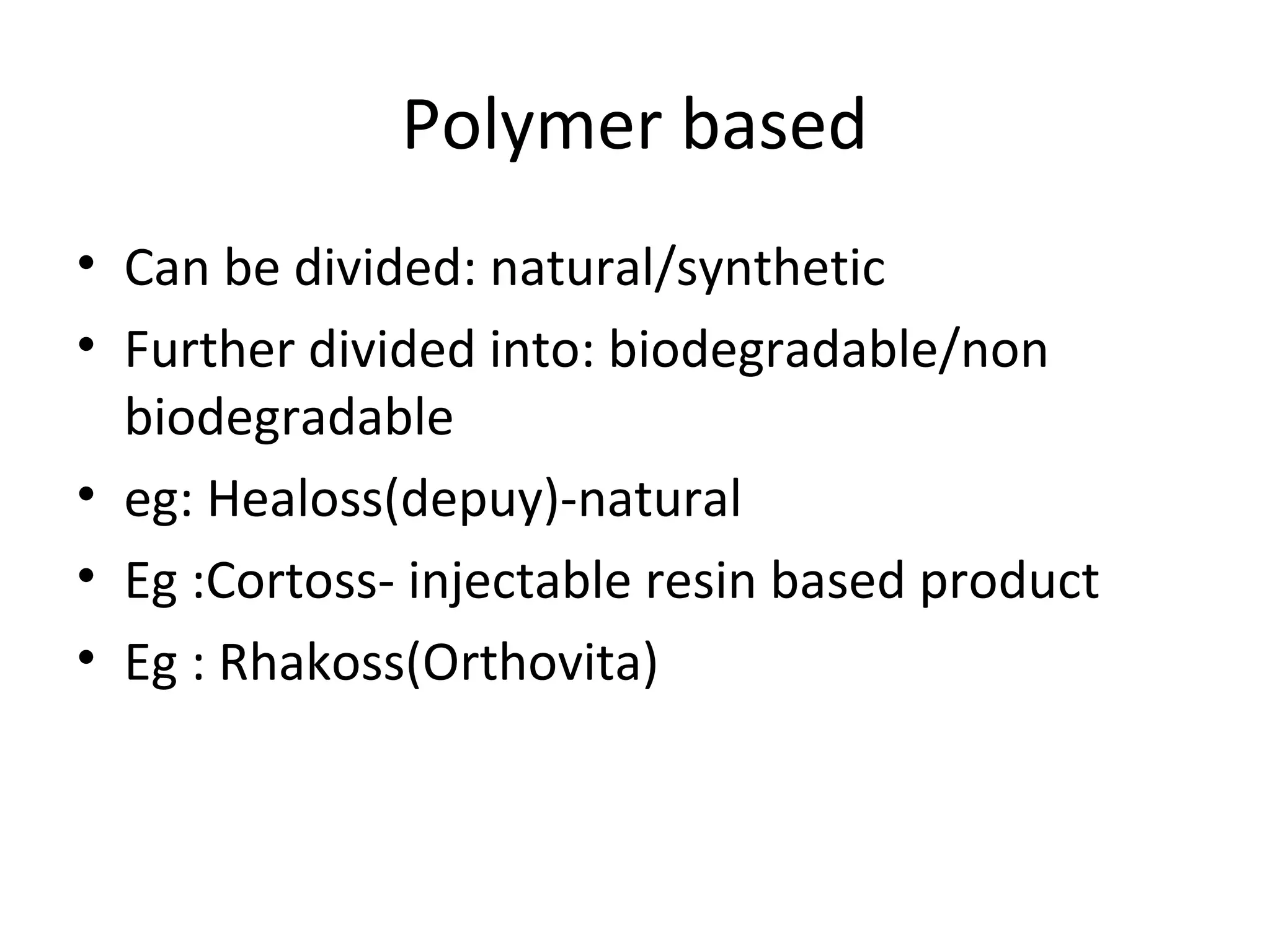 Polymer based 
• Can be divided: natural/synthetic 
• Further divided into: biodegradable/non 
biodegradable 
• eg: Healoss(depuy)-natural 
• Eg :Cortoss- injectable resin based product 
• Eg : Rhakoss(Orthovita) 
 