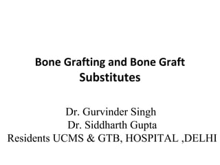 Bone Grafting and Bone Graft 
Substitutes 
Dr. Gurvinder Singh 
Dr. Siddharth Gupta 
Residents UCMS & GTB, HOSPITAL ,DELHI 
 