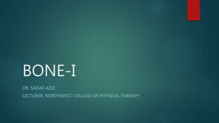 BONE-I
DR. SADAF AZIZ
LECTURER, NORTHWEST COLLEGE OF PHYSICAL THERAPY
 