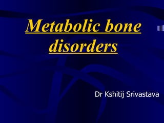 Metabolic bone disorders Dr Kshitij Srivastava 
