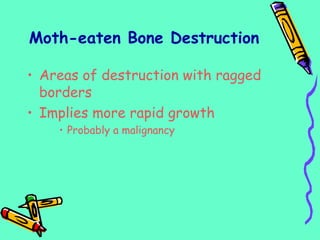 Moth-eaten Bone Destruction
• Areas of destruction with ragged
borders
• Implies more rapid growth
• Probably a malignancy
 