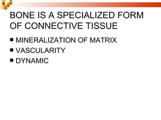 BONE IS A SPECIALIZED FORM
OF CONNECTIVE TISSUE
 MINERALIZATION OF MATRIX
 VASCULARITY
 DYNAMIC
 
