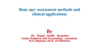 Bone age: assessment methods and
clinical applications
By
Dr . Magdy Shafik Ramadan
Senior Pediatric and Neonatology consultant
M.S, Diploma, Ph.D of Pediatrics
 