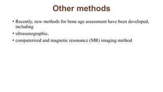 Other methods
• Recently, new methods for bone age assessment have been developed,
including
• ultrasonographic,
• computerized and magnetic resonance (MR) imaging method
 