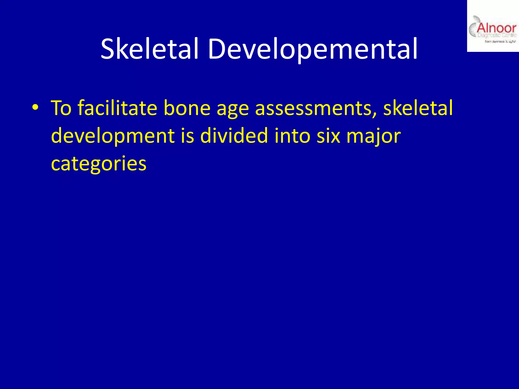 Skeletal Developemental
• To facilitate bone age assessments, skeletal
development is divided into six major
categories
 