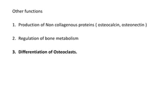Other functions
1. Production of Non collagenous proteins ( osteocalcin, osteonectin )
2. Regulation of bone metabolism
3. Differentiation of Osteoclasts.
 