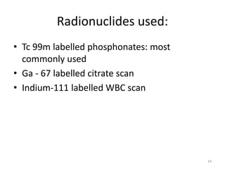 Radionuclides used:
• Tc 99m labelled phosphonates: most
commonly used
• Ga - 67 labelled citrate scan
• Indium-111 labelled WBC scan
24
 