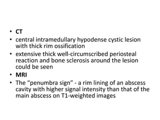 • CT
• central intramedullary hypodense cystic lesion
with thick rim ossification
• extensive thick well-circumscribed periosteal
reaction and bone sclerosis around the lesion
could be seen
• MRI
• The “penumbra sign” - a rim lining of an abscess
cavity with higher signal intensity than that of the
main abscess on T1-weighted images
 