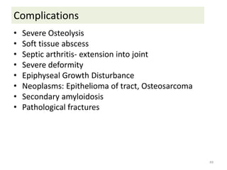 Complications
• Severe Osteolysis
• Soft tissue abscess
• Septic arthritis- extension into joint
• Severe deformity
• Epiphyseal Growth Disturbance
• Neoplasms: Epithelioma of tract, Osteosarcoma
• Secondary amyloidosis
• Pathological fractures
49
 